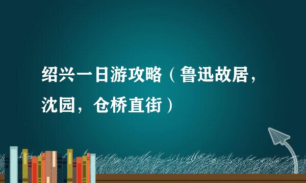 绍兴一日游攻略（鲁迅故居，沈园，仓桥直街）