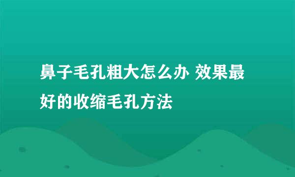 鼻子毛孔粗大怎么办 效果最好的收缩毛孔方法