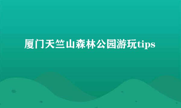 厦门天竺山森林公园游玩tips