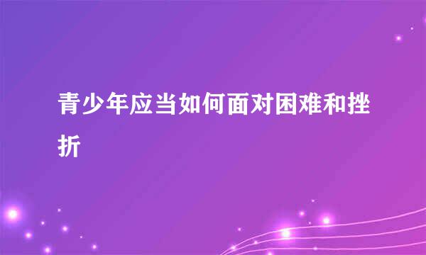 青少年应当如何面对困难和挫折