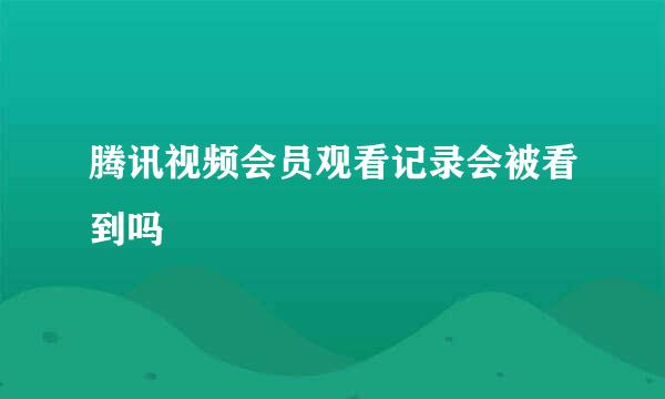 腾讯视频会员观看记录会被看到吗