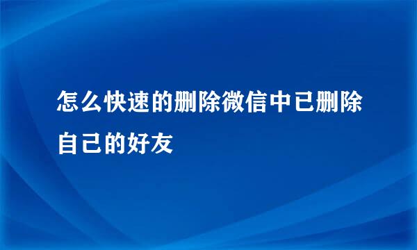 怎么快速的删除微信中已删除自己的好友