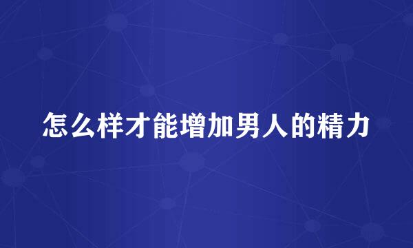怎么样才能增加男人的精力