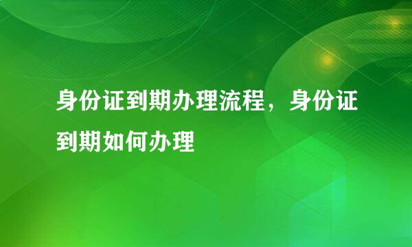 身份证到期办理流程，身份证到期如何办理