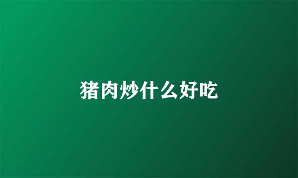 猪肉炒什么好吃