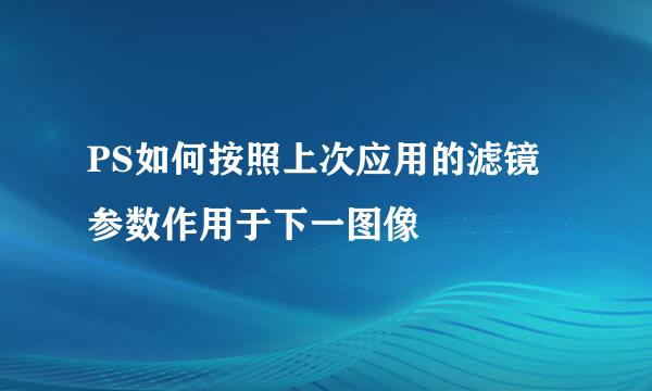 PS如何按照上次应用的滤镜参数作用于下一图像