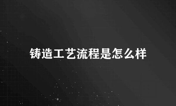 铸造工艺流程是怎么样