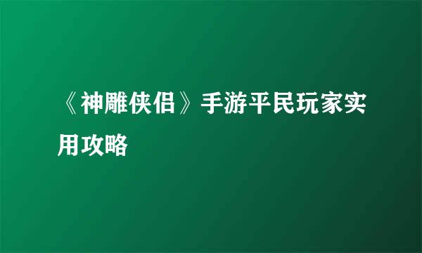 《神雕侠侣》手游平民玩家实用攻略