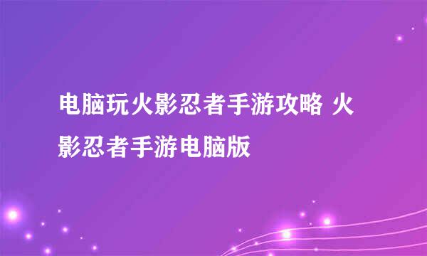 电脑玩火影忍者手游攻略 火影忍者手游电脑版