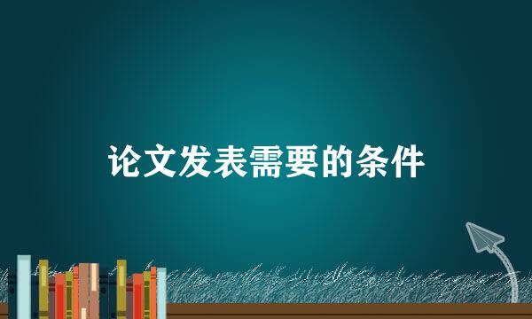 论文发表需要的条件