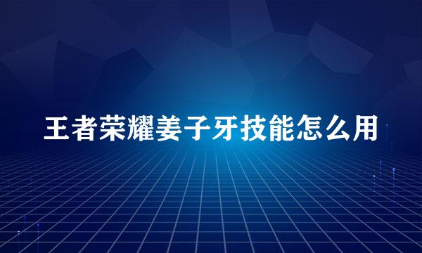 王者荣耀姜子牙技能怎么用