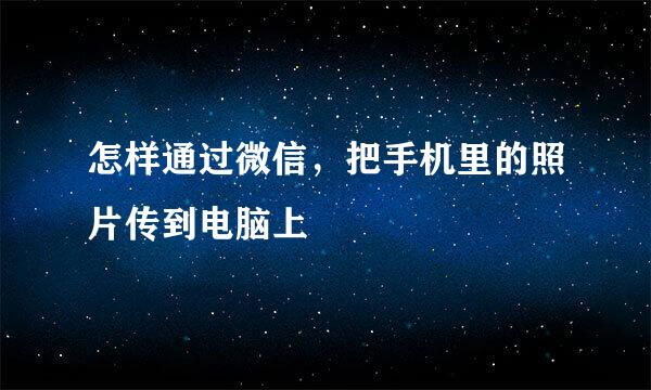 怎样通过微信，把手机里的照片传到电脑上