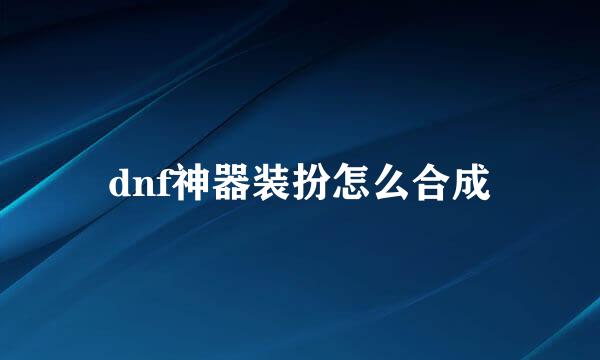 dnf神器装扮怎么合成