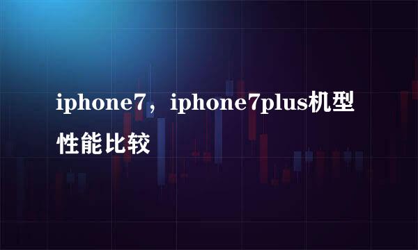 iphone7，iphone7plus机型性能比较