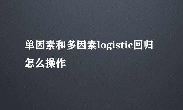 单因素和多因素logistic回归怎么操作