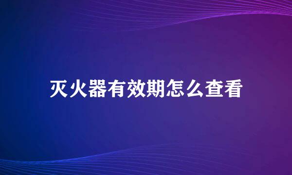 灭火器有效期怎么查看