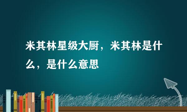 米其林星级大厨，米其林是什么，是什么意思