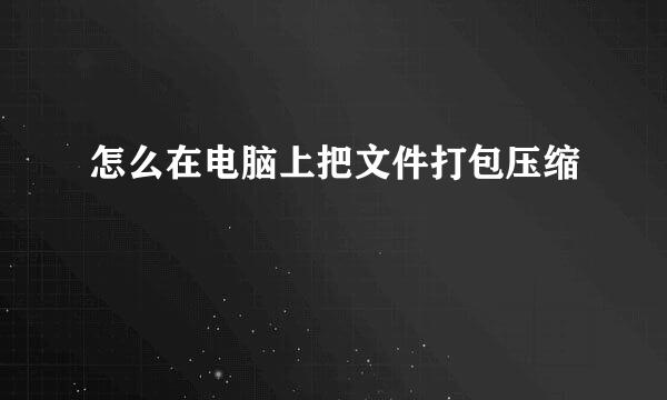 怎么在电脑上把文件打包压缩