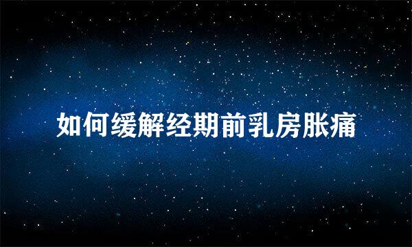 如何缓解经期前乳房胀痛