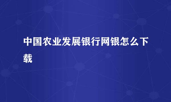 中国农业发展银行网银怎么下载