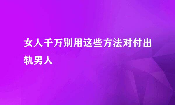 女人千万别用这些方法对付出轨男人