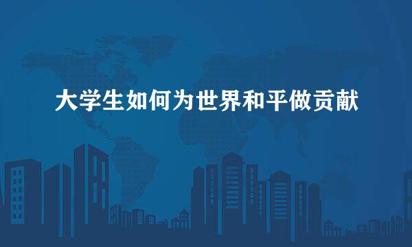 大学生如何为世界和平做贡献