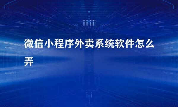 微信小程序外卖系统软件怎么弄