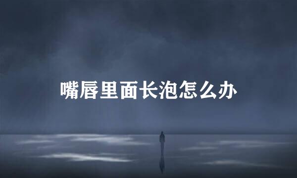 嘴唇里面长泡怎么办