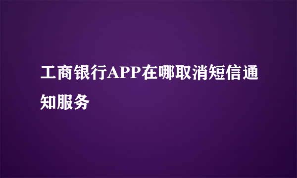 工商银行APP在哪取消短信通知服务