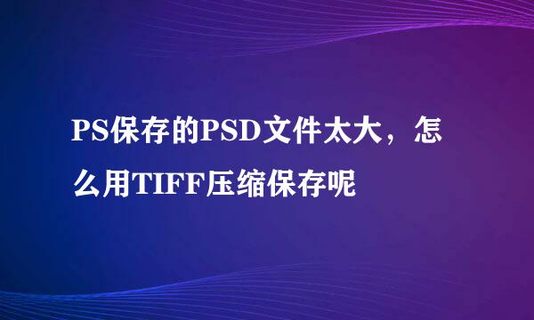 PS保存的PSD文件太大，怎么用TIFF压缩保存呢
