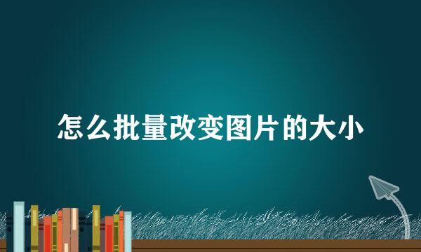 怎么批量改变图片的大小