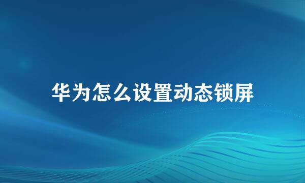 华为怎么设置动态锁屏