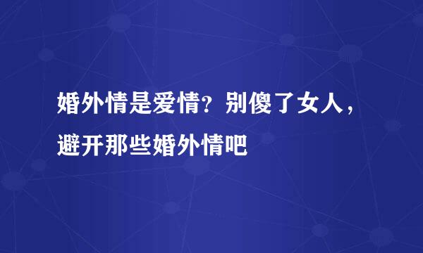 婚外情是爱情？别傻了女人，避开那些婚外情吧