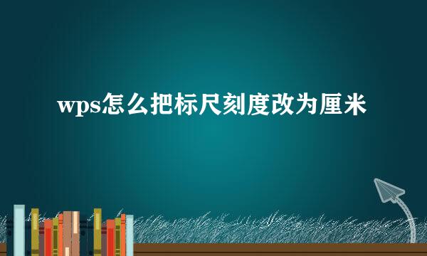 wps怎么把标尺刻度改为厘米