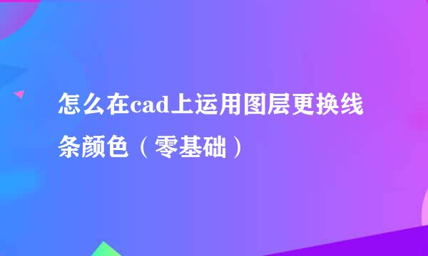 怎么在cad上运用图层更换线条颜色（零基础）