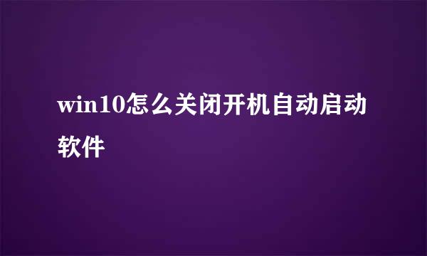 win10怎么关闭开机自动启动软件