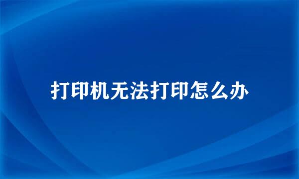 打印机无法打印怎么办