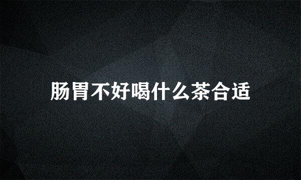 肠胃不好喝什么茶合适