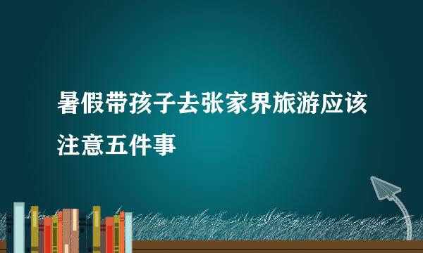 暑假带孩子去张家界旅游应该注意五件事