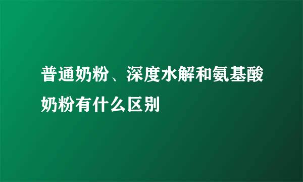 普通奶粉、深度水解和氨基酸奶粉有什么区别