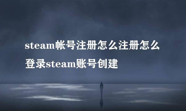 steam帐号注册怎么注册怎么登录steam账号创建