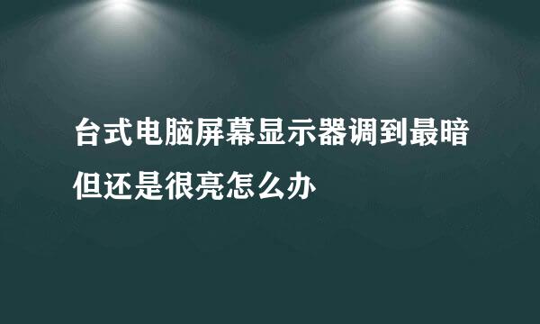 台式电脑屏幕显示器调到最暗但还是很亮怎么办