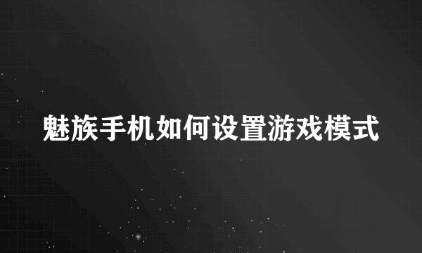 魅族手机如何设置游戏模式