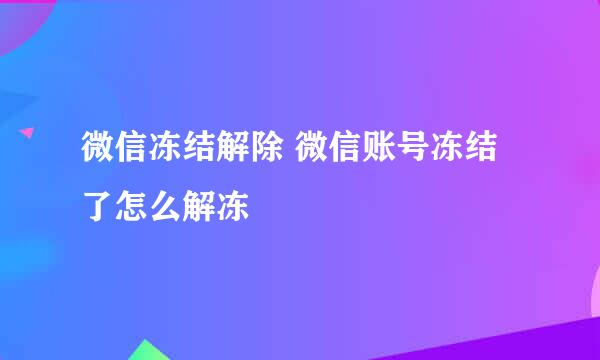 微信冻结解除 微信账号冻结了怎么解冻