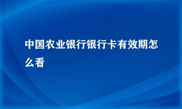中国农业银行银行卡有效期怎么看