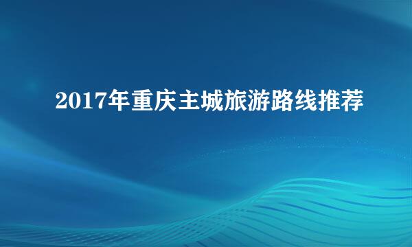 2017年重庆主城旅游路线推荐