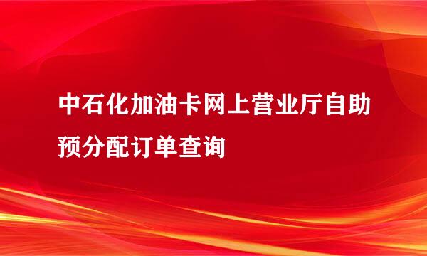 中石化加油卡网上营业厅自助预分配订单查询