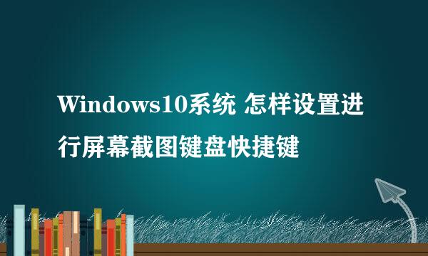 Windows10系统 怎样设置进行屏幕截图键盘快捷键
