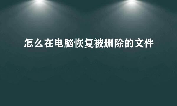 怎么在电脑恢复被删除的文件
