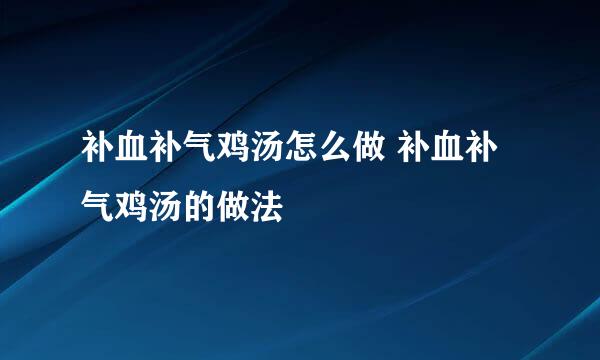 补血补气鸡汤怎么做 补血补气鸡汤的做法